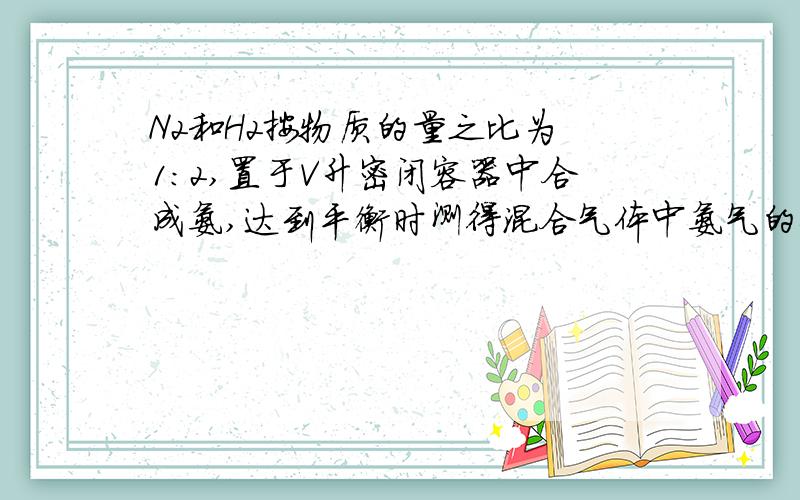 N2和H2按物质的量之比为 1：2,置于V升密闭容器中合成氨,达到平衡时测得混合气体中氨气的体积分数为20%,求：