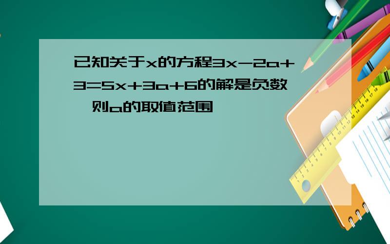 已知关于x的方程3x-2a+3=5x+3a+6的解是负数,则a的取值范围