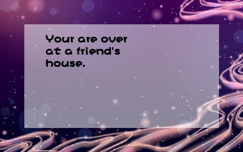 Your are over at a friend's house.