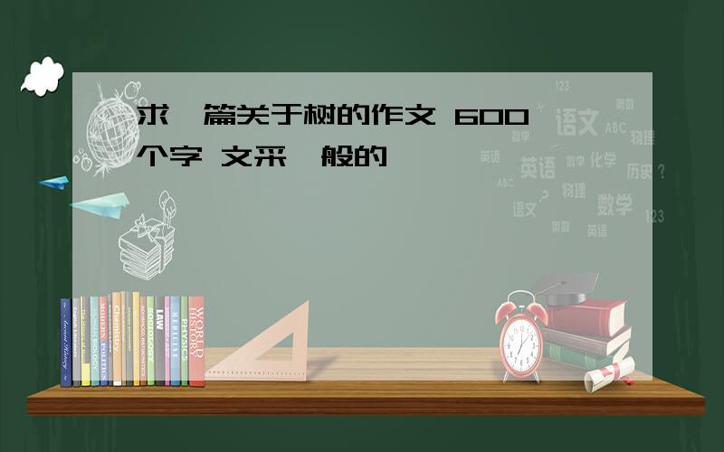 求一篇关于树的作文 600 个字 文采一般的