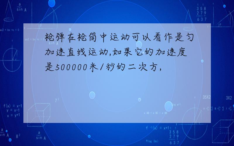 枪弹在枪筒中运动可以看作是匀加速直线运动,如果它的加速度是500000米/秒的二次方,