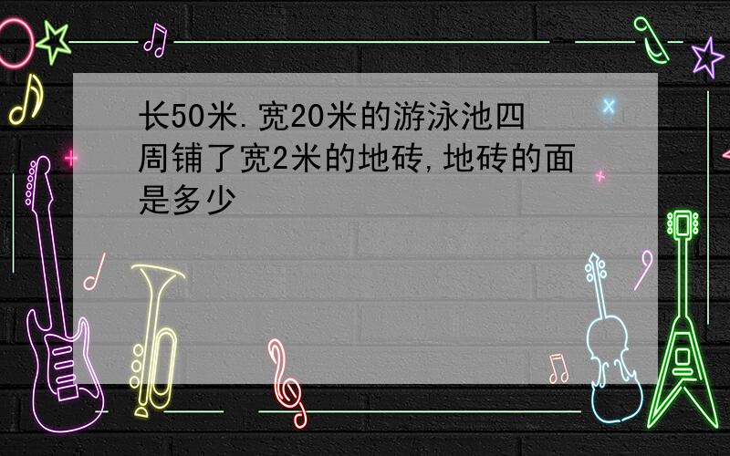 长50米.宽20米的游泳池四周铺了宽2米的地砖,地砖的面是多少