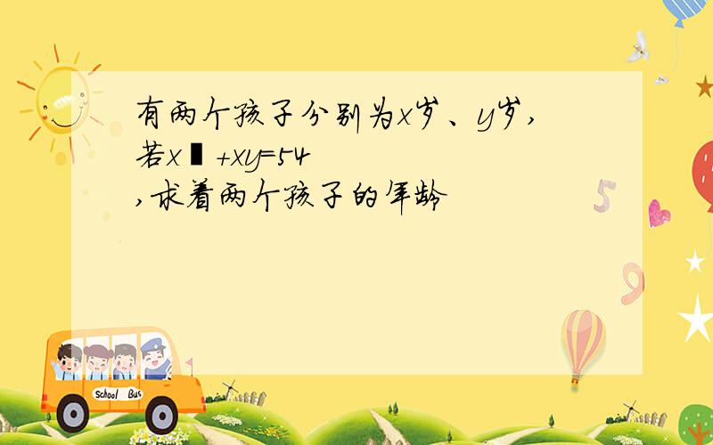 有两个孩子分别为x岁、y岁,若x²+xy=54,求着两个孩子的年龄