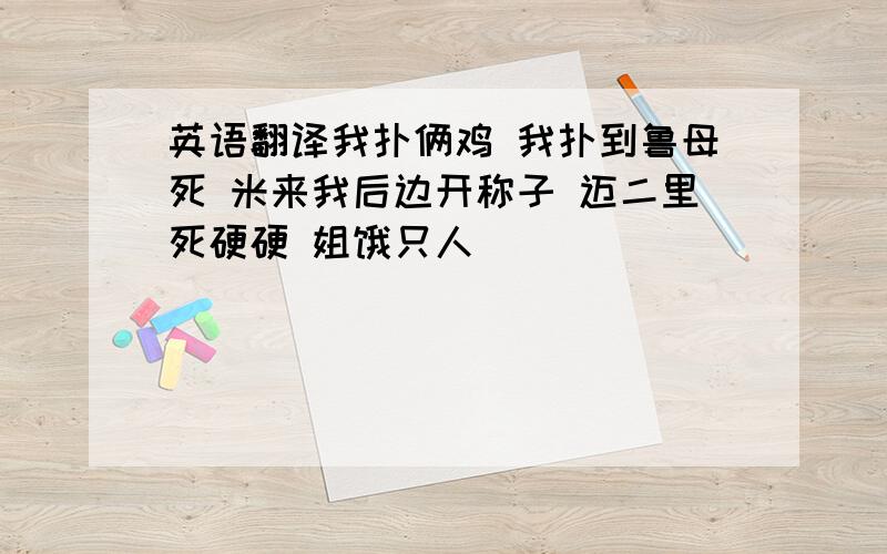 英语翻译我扑俩鸡 我扑到鲁母死 米来我后边开称子 迈二里死硬硬 姐饿只人