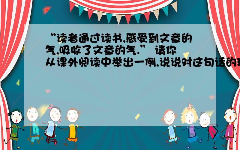 “读者通过读书,感受到文章的气,吸收了文章的气.” 请你从课外阅读中举出一例,说说对这句话的理解.