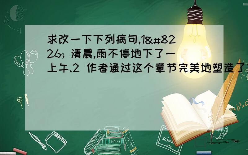 求改一下下列病句,1• 清晨,雨不停地下了一上午.2 作者通过这个章节完美地塑造了美猴王勇于反抗天庭的举动.