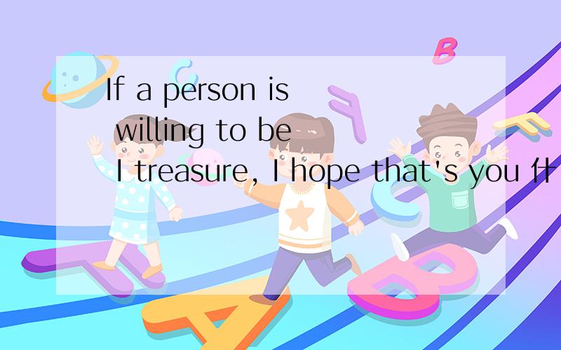 If a person is willing to be I treasure, I hope that's you 什