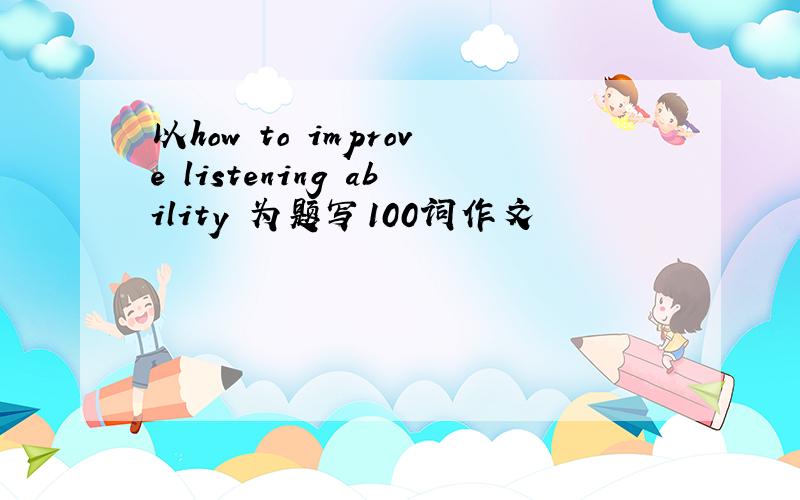 以how to improve listening ability 为题写100词作文