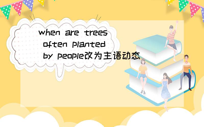 when are trees often planted by people改为主语动态