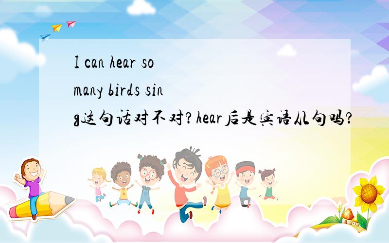 I can hear so many birds sing这句话对不对?hear后是宾语从句吗?