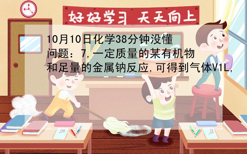 10月10日化学38分钟没懂问题：7,一定质量的某有机物和足量的金属钠反应,可得到气体V1L,