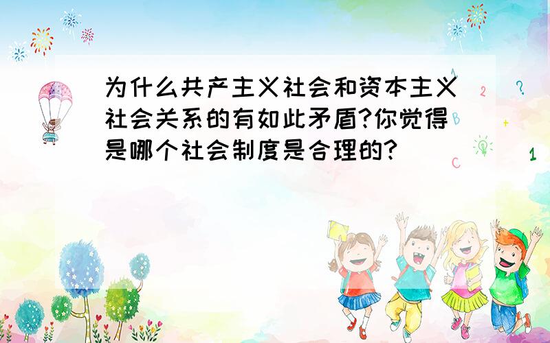 为什么共产主义社会和资本主义社会关系的有如此矛盾?你觉得是哪个社会制度是合理的?