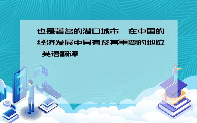 也是著名的港口城市,在中国的经济发展中具有及其重要的地位 英语翻译