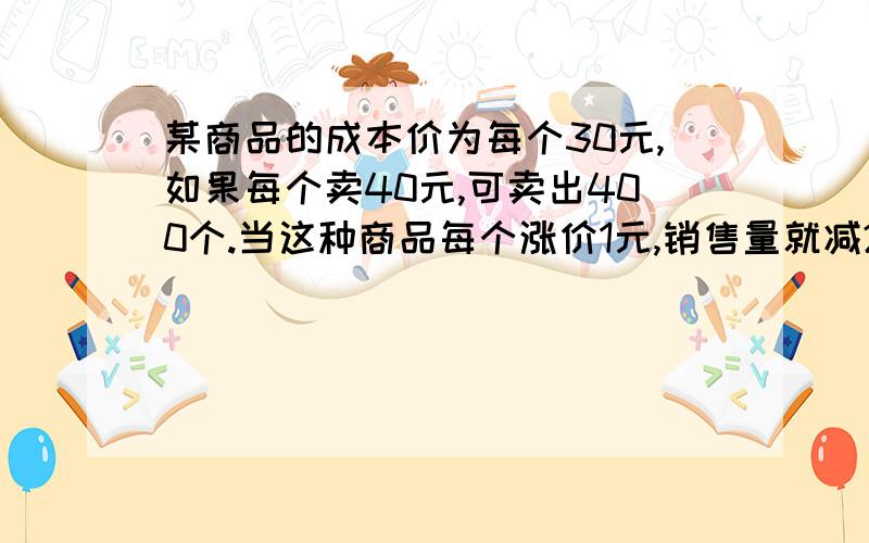 某商品的成本价为每个30元,如果每个卖40元,可卖出400个.当这种商品每个涨价1元,销售量就减20个.为了赚取最多的利