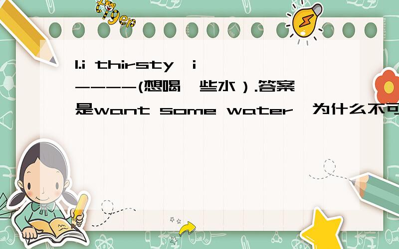 1.i thirsty,i ----(想喝一些水）.答案是want some water,为什么不可以加to,不是wan