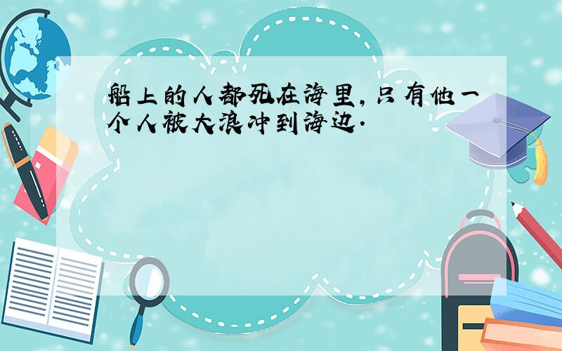 船上的人都死在海里,只有他一个人被大浪冲到海边.