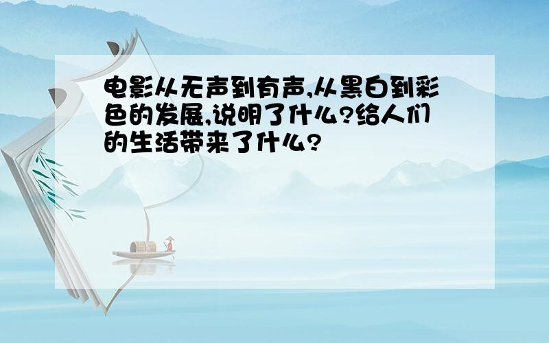 电影从无声到有声,从黑白到彩色的发展,说明了什么?给人们的生活带来了什么?