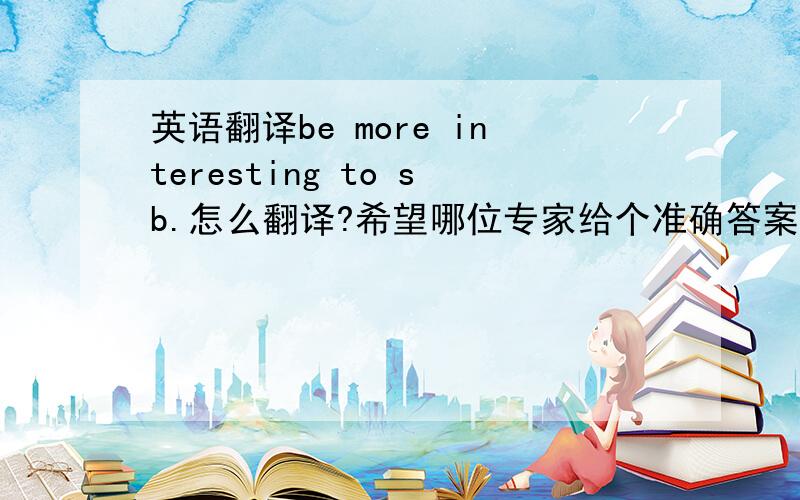 英语翻译be more interesting to sb.怎么翻译?希望哪位专家给个准确答案