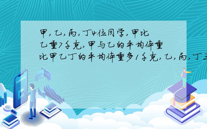 甲,乙,丙,丁4位同学,甲比乙重7千克,甲与乙的平均体重比甲乙丁的平均体重多1千克,乙,丙,丁三人