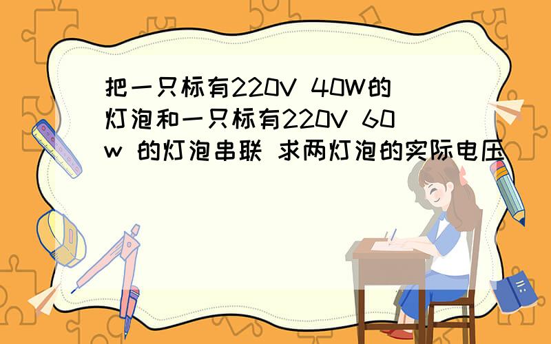 把一只标有220V 40W的灯泡和一只标有220V 60w 的灯泡串联 求两灯泡的实际电压