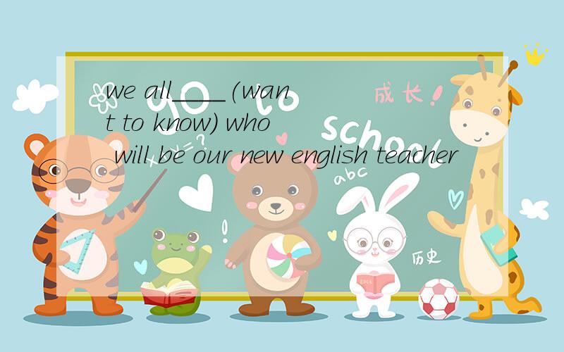 we all____(want to know) who will be our new english teacher