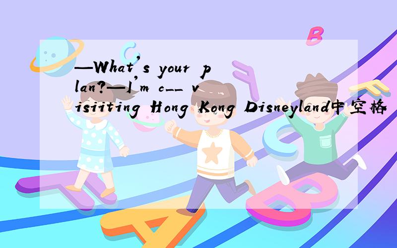 —What's your plan?—I'm c__ visiiting Hong Kong Disneyland中空格