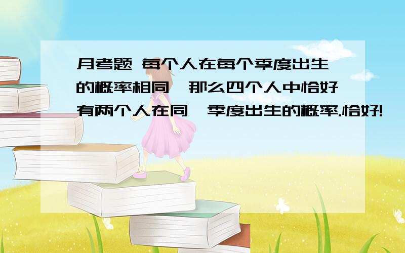 月考题 每个人在每个季度出生的概率相同,那么四个人中恰好有两个人在同一季度出生的概率.恰好!