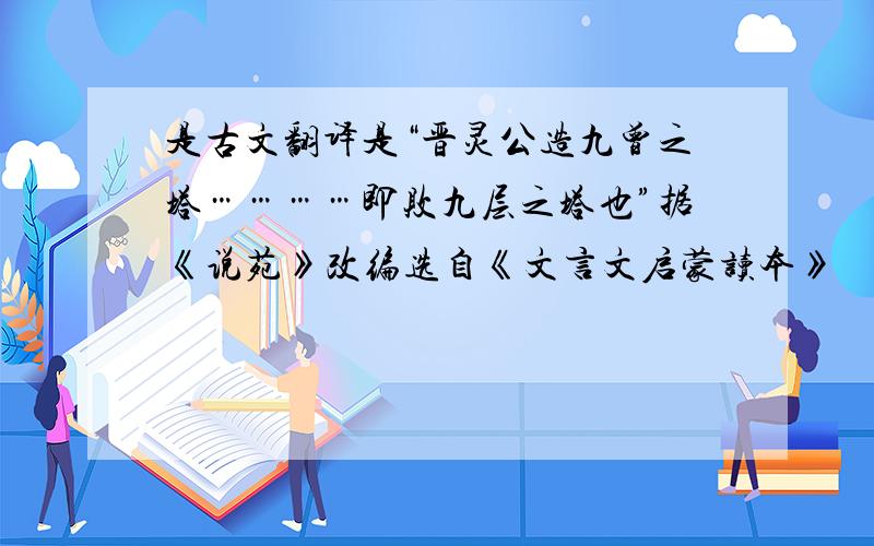 是古文翻译是“晋灵公造九曾之塔…………即败九层之塔也”据《说苑》改编选自《文言文启蒙读本》