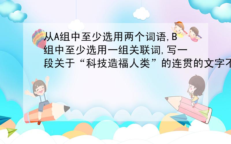 从A组中至少选用两个词语,B组中至少选用一组关联词,写一段关于“科技造福人类”的连贯的文字不超过80字