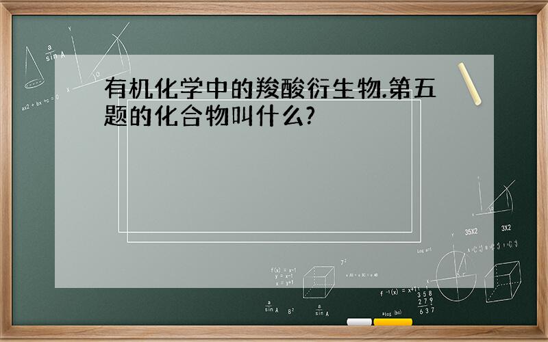 有机化学中的羧酸衍生物.第五题的化合物叫什么?