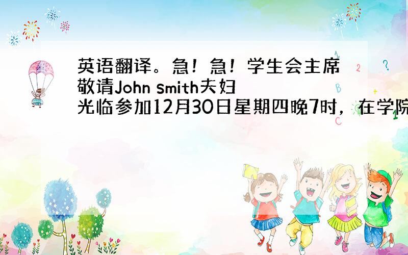 英语翻译。急！急！学生会主席敬请John smith夫妇光临参加12月30日星期四晚7时，在学院大礼堂举行的元旦晚会。