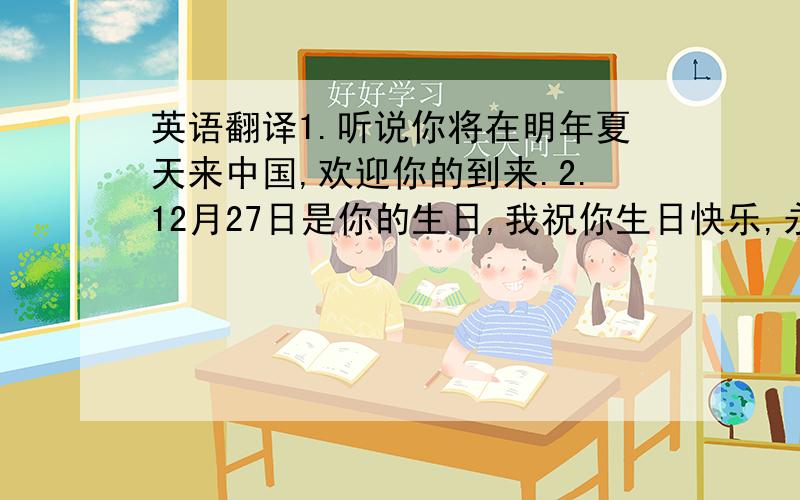 英语翻译1.听说你将在明年夏天来中国,欢迎你的到来.2.12月27日是你的生日,我祝你生日快乐,永远年轻美丽.3.我对于