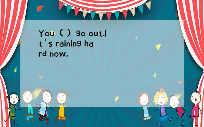 You（ ）go out.It‘s raining hard now.