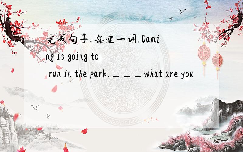 完成句子,每空一词.Daming is going to run in the park.___what are you