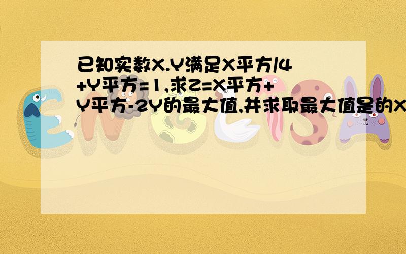 已知实数X.Y满足X平方/4+Y平方=1,求Z=X平方+Y平方-2Y的最大值,并求取最大值是的X,Y的值