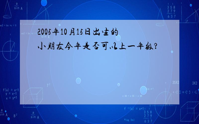 2005年10月15日出生的小朋友今年是否可以上一年级?