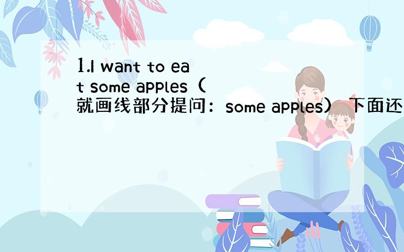 1.I want to eat some apples（就画线部分提问：some apples） 下面还有↓↓↓↓↓↓↓