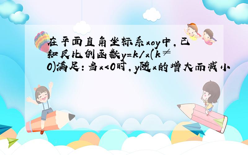 在平面直角坐标系xoy中,已知反比例函数y=k/x(k≠0)满足：当x＜0时,y随x的增大而减小