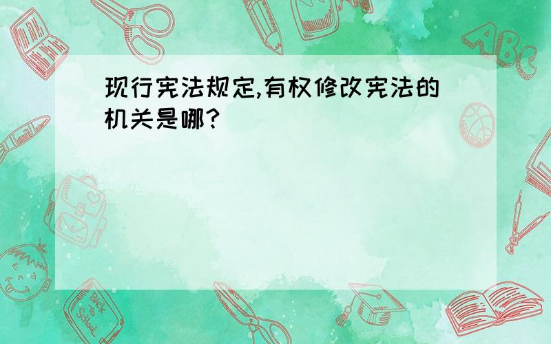 现行宪法规定,有权修改宪法的机关是哪?