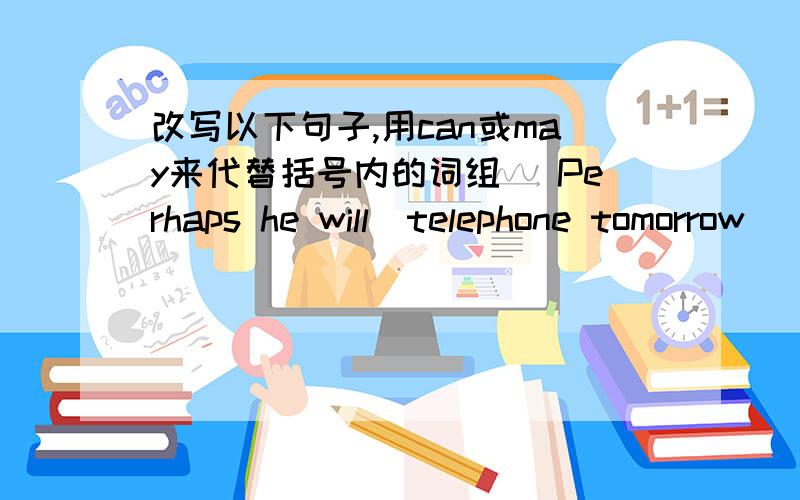 改写以下句子,用can或may来代替括号内的词组 (Perhaps he will)telephone tomorrow