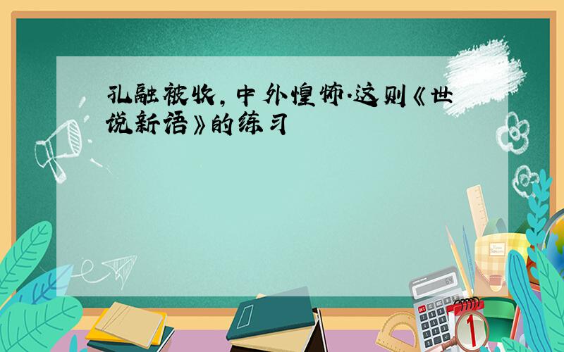 孔融被收,中外惶怖.这则《世说新语》的练习