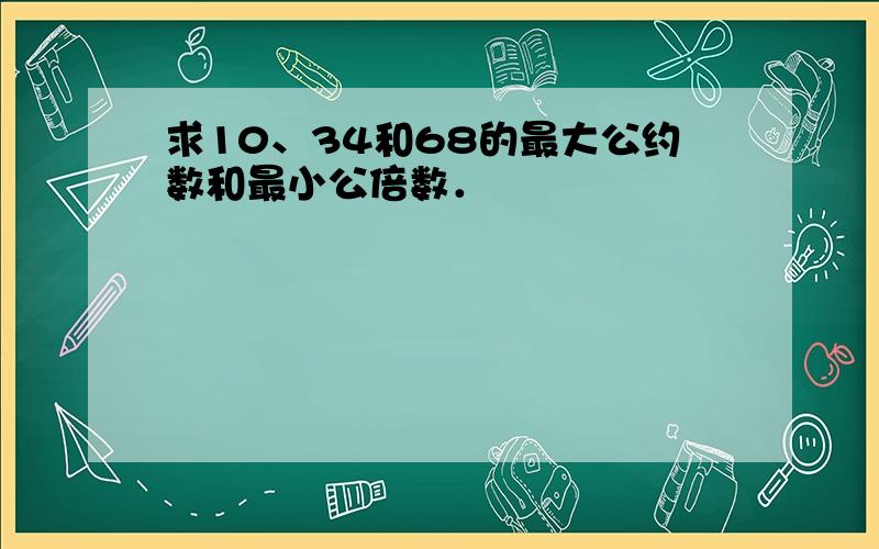 求10、34和68的最大公约数和最小公倍数．