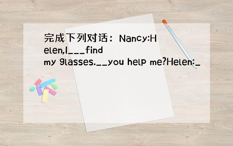 完成下列对话：Nancy:Helen,I___find my glasses.__you help me?Helen:_