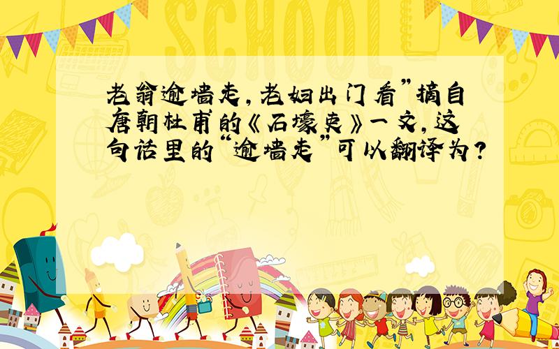 老翁逾墙走,老妇出门看”摘自唐朝杜甫的《石壕吏》一文,这句话里的“逾墙走”可以翻译为?