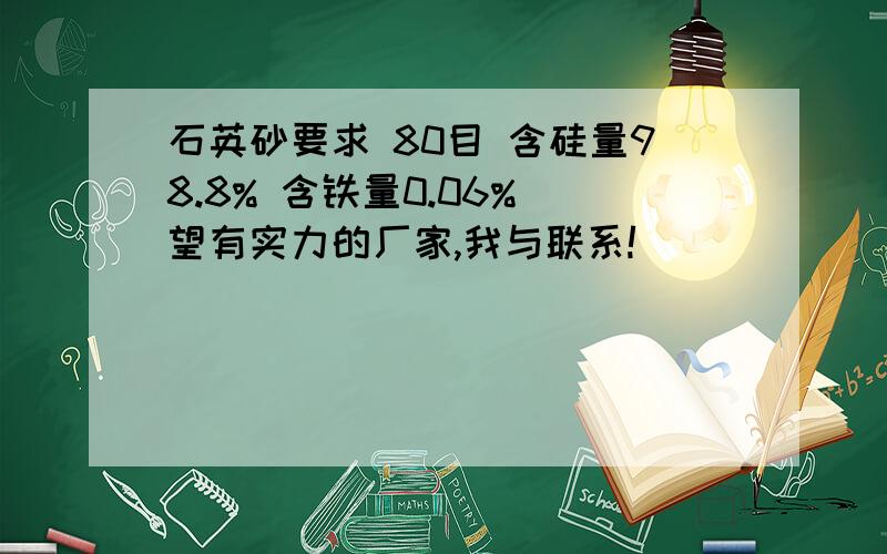 石英砂要求 80目 含硅量98.8% 含铁量0.06% 望有实力的厂家,我与联系!