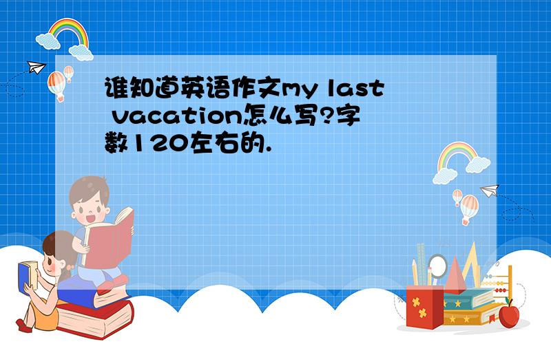 谁知道英语作文my last vacation怎么写?字数120左右的.