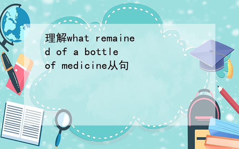 理解what remained of a bottle of medicine从句