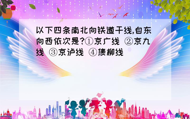 以下四条南北向铁道干线,自东向西依次是?①京广线 ②京九线 ③京泸线 ④焦柳线