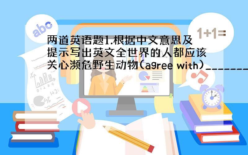 两道英语题1.根据中文意思及提示写出英文全世界的人都应该关心濒危野生动物(agree with)___________2