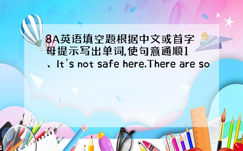 8A英语填空题根据中文或首字母提示写出单词,使句意通顺1、It's not safe here.There are so